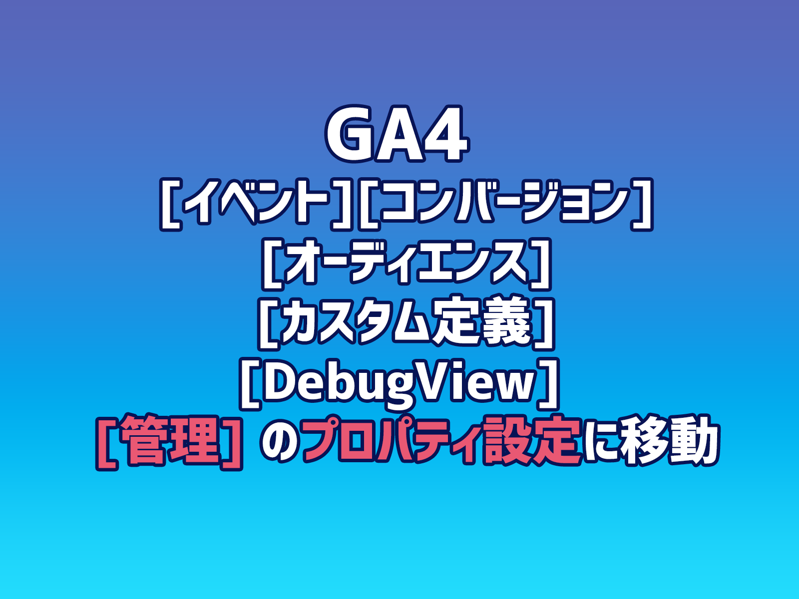 Cover Image for GA4 [イベント]、[コンバージョン]、[オーディエンス]、[カスタム定義]、[DebugView] は、[管理] のプロパティ設定に移動しました。